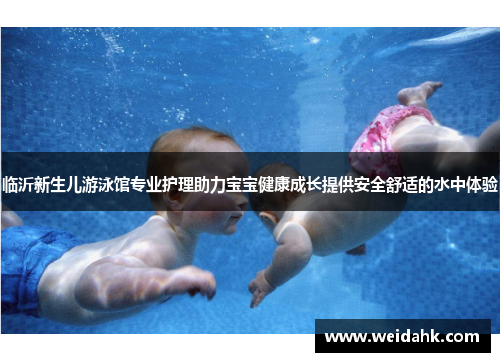 临沂新生儿游泳馆专业护理助力宝宝健康成长提供安全舒适的水中体验