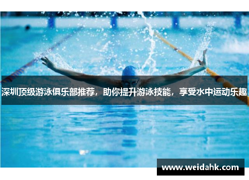 深圳顶级游泳俱乐部推荐，助你提升游泳技能，享受水中运动乐趣