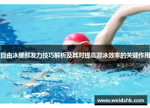 自由泳腰部发力技巧解析及其对提高游泳效率的关键作用